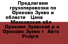 Предлагаем грузоперевозки по Орехово-Зуево и области › Цена ­ 1 000 - Московская обл., Орехово-Зуевский р-н, Орехово-Зуево г. Авто » Услуги   